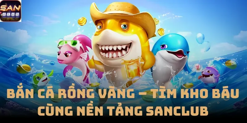 Bắn Cá Rồng Vàng – Tìm Kho Báu Cùng Nền Tảng Sanclub