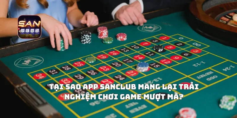 Tại Sao APP Sanclub Mang Lại Trải Nghiệm Chơi Game Mượt Mà?